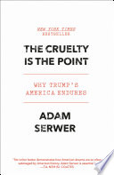 The cruelty is the point : the past, present, and future of Trump's America / Adam Serwer.