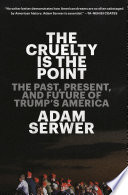 The cruelty is the point : the past, present, and future of Trump's America / Adam Serwer.