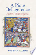A pious belligerence : dialogical warfare and the rhetoric of righteousness in the crusading Near East / Uri Zvi Shachar.