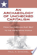 An archaeology of unchecked capitalism : from the American rustbelt to the developing world /