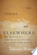 Here, there, and elsewhere : the making of immigrant identities in a globalized world / Tahseen Shams.