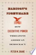 Madison's nightmare : how executive power threatens American democracy /