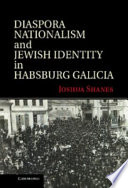 Diaspora nationalism and Jewish identity in Habsburg Galicia / Joshua Shanes.