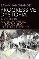 Progressive dystopia : abolition, antiblackness, + schooling in San Francisco / Savannah Shange.