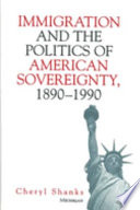 Immigration and the politics of American sovereignty, 1890-1990 / Cheryl Shanks.