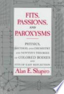 Fits, passions, and paroxysms : physics, method, and chemistry and Newton's theories of colored bodies and fits of easy reflection / Alan E. Shapiro.