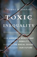 Toxic inequality : how America's wealth gap destroys mobility, deepens the racial divide, & threatens our future /