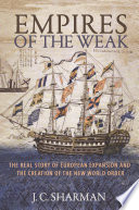 Empires of the weak : the real story of European expansion and the creation of the new world order / J.C. Sharman.