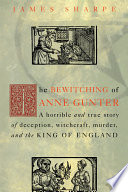 The bewitching of Anne Gunter : a horrible and true story of deception, witchcraft, murder, and the King of England / James Sharpe.