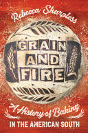 Grain and fire : a history of baking in the American South / Rebecca Sharpless.