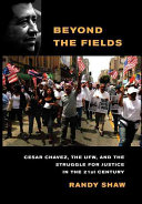 Beyond the fields : Cesar Chavez, the UFW, and the struggle for justice in the 21st century / Randy Shaw.