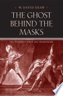 The ghost behind the masks : the Victorian poets and Shakespeare / W. David Shaw.