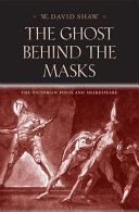 The ghost behind the masks : the Victorian poets and Shakespeare / W. David Shaw.