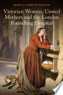 Victorian women, unwed mothers and the London Foundling Hospital / Jessica A. Sheetz-Nguyen