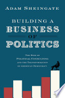 Building a business of politics : the rise of political consulting and the transformation of American democracy /