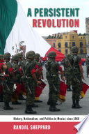 A persistent revolution : history, nationalism, and politics in Mexico since 1968 /