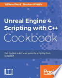 Unreal Engine 4 scripting with C++ cookbook : get the best out of your games by scripting them using UE4 / William Sherif, Stephen Whittle.