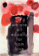 We are all equally far from love / by Adania Shibli ; translated from the Arabic by Paul Starkey.