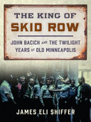 The King of Skid Row : John Bacich and the twilight years of old Minneapolis / James Eli Shiffer.