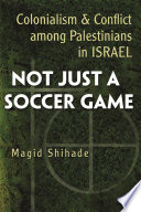 Not just a soccer game : colonialism and conflict among Palestinians in Israel / Magid Shihade.