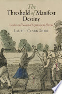 The threshold of manifest destiny : gender and national expansion in Florida / Laurel Clark Shire.