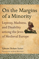 On the margins of a minority : leprosy, madness, and disability among the Jews of medieval Europe / Ephraim Shoham-Steiner ; translated by Haim Watzman.