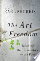 The art of freedom : teaching the humanities to the poor / Earl Shorris.