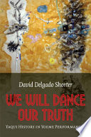 We will dance our truth : Yaqui history in Yoeme performances / David Delgado Shorter.