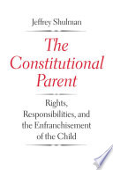 The constitutional parent : rights, responsibilities, and the enfranchisement of the child /