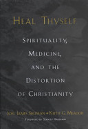 Heal thyself : spirituality, medicine, and the distortion of Christianity /