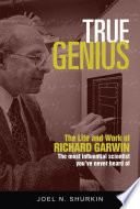 True genius : the life and work of Richard Garwin, the most influential scientist you've never heard of / Joel N. Shurkin.