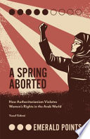 A spring aborted : how authoritarianism violates women's rights in the Arab world / Yusuf Sidani.