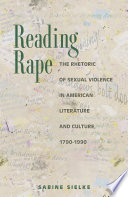 Reading rape : the rhetoric of sexual violence in American literature and culture, 1790-1990 / Sabine Sielke.