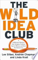 The wild idea club : a collaborative system to solve workplace problems, improve efficiency, and boost your bottom line / Lee Silber, Andrew Chapman, and Linda Krall.