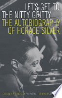 Let's get to the nitty gritty : the autobiography of Horace Silver / Horace Silver ; edited, with afterword, by Phil Pastras.