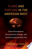 Flame and fortune in the American West : urban development, environmental change, and the great Oakland Hills fire /