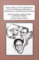 Three African social theorists on class struggle, political liberation, and indigenous culture : Cheikh Anta Diop, Amilcar Cabral, Kwame Nkrumah / Charles Simon-Aaron ; with a foreword by George J. Sefa Dei.