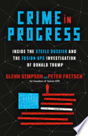 Crime in progress : inside the Steele dossier and the Fusion GPS investigation of Donald Trump / Glenn Simpson and Peter Fritsch.