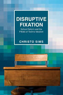 Disruptive fixation : school reform and the pitfalls of techno-idealism / Christo Sims.