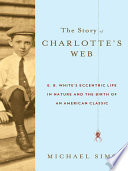 The story of Charlotte's web : E.B. White's eccentric life in nature and the birth of an American classic /