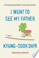I went to see my father : a novel / Kyung-Sook Shin ; translated by Anton Hur.