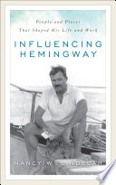 Influencing Hemingway : people and places that shaped his life and work / Nancy W. Sindelar.