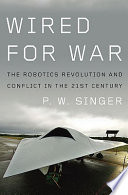Wired for war : the robotics revolution and conflict in the twenty-first century / P.W. Singer.
