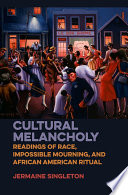 Cultural melancholy : readings of race, impossible mourning, and African American ritual / Jermaine Singleton.