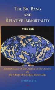 The big bang and relative immortality : seminal essays on the creation of the universe and the advent of biological immortality /