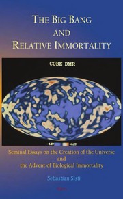 The big bang and relative immortality : seminal essays on the creation of the universe and the advent of biological immortality / Sebastian Sisti.
