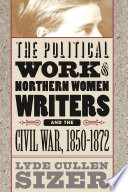 The political work of Northern women writers and the Civil War, 1850-1872 / Lyde Cullen Sizer.