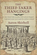 The thief-taker hangings : how Daniel Defoe, Jonathan Wild, and Jack Sheppard captivated London and created the celebrity criminal  / Aaron Skirboll.