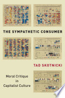 The sympathetic consumer : moral critique in capitalist culture / Tad Skotnicki.
