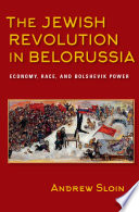 The Jewish revolution in Belorussia : economy, race, and Bolshevik power / Andrew Sloin.